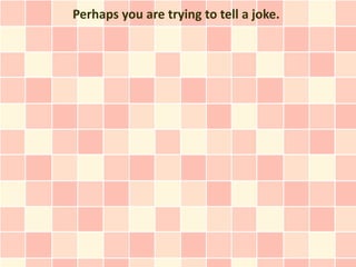 Perhaps you are trying to tell a joke.
 