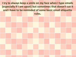 I try to always keep a smile on my face when I type emails
(especially if I am upset) but sometimes that doesn't cut it
 and I have to be reminded of some basic email etiquette
                            rules.
 