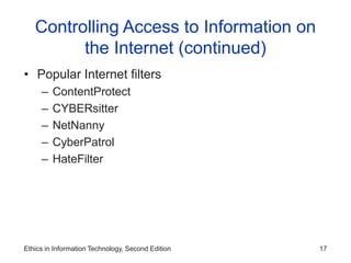 Ethics in Information Technology, Second Edition 17
Controlling Access to Information on
the Internet (continued)
• Popular Internet filters
– ContentProtect
– CYBERsitter
– NetNanny
– CyberPatrol
– HateFilter
 