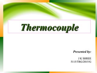Thermocouple
Thermocouple
Presented by:
J K SHREE
J K SHREE
5115/TRG/2015/G
5115/TRG/2015/G
 