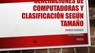GENERACIONES DE
COMPUTADORAS Y
CLASIFICACIÓN SEGÚN
TAMAÑO
CAMILO SERRATO
GASTRONOMÍA
01D26
 