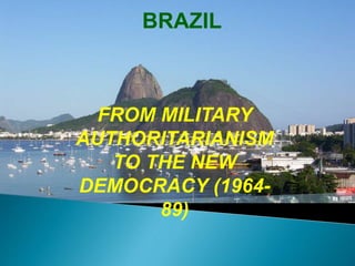 BRAZIL
FROM MILITARY
AUTHORITARIANISM
TO THE NEW
DEMOCRACY (1964-
89)
 
