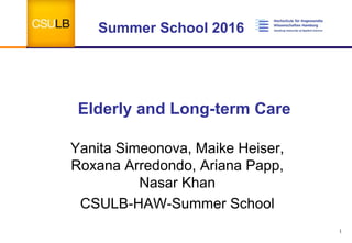 Elderly and Long-term Care
Yanita Simeonova, Maike Heiser,
Roxana Arredondo, Ariana Papp,
Nasar Khan
CSULB-HAW-Summer School
Summer School 2016
1
 