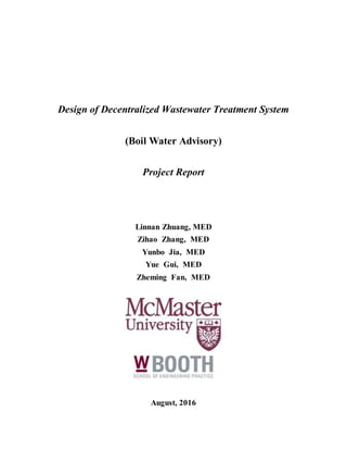 Design of Decentralized Wastewater Treatment System
(Boil Water Advisory)
Project Report
Linnan Zhuang, MED
Zihao Zhang, MED
Yunbo Jia, MED
Yue Gui, MED
Zheming Fan, MED
August, 2016
 