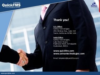 U.S. Office:
SatNav Technologies
2552 Walnut Ave., Suite 110
Tustin, California 92780 USA
India Office:
SatNav Technologies,
Lake Shore Towers
Rajbhavan Road, Somajiguda
Hyderabad, INDIA.
www.quickfms.com
www.satnavtechnologies.com
Email: helpdesk@quickfms.com
Thank you!
www.quickfms.com
 