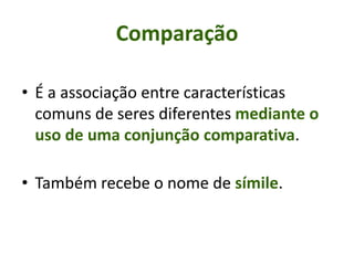 • É a associação entre características
comuns de seres diferentes mediante o
uso de uma conjunção comparativa.
• Também recebe o nome de símile.
Comparação
 
