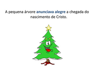 A pequena árvore anunciava alegre a chegada do
nascimento de Cristo.
 