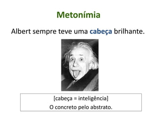 Metonímia
Albert sempre teve uma cabeça brilhante.
[cabeça = inteligência]
O concreto pelo abstrato.
 