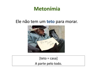Metonímia
Ele não tem um teto para morar.
[teto = casa]
A parte pelo todo.
 