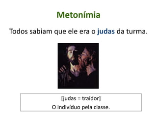 Metonímia
Todos sabiam que ele era o judas da turma.
[judas = traidor]
O indivíduo pela classe.
 