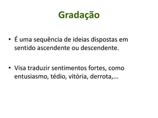 Gradação
• É uma sequência de ideias dispostas em
sentido ascendente ou descendente.
• Visa traduzir sentimentos fortes, como
entusiasmo, tédio, vitória, derrota,...
 