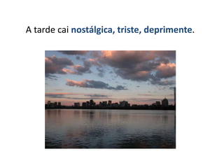 A tarde cai nostálgica, triste, deprimente.
 