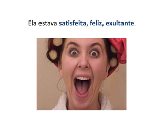 Ela estava satisfeita, feliz, exultante.
 