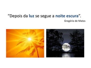 “Depois da luz se segue a noite escura”.
Gregório de Matos
 