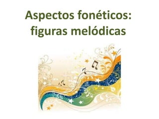 Aspectos fonéticos:
figuras melódicas
 