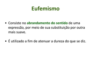 Eufemismo
• Consiste no abrandamento do sentido de uma
expressão, por meio de sua substituição por outra
mais suave.
• É utilizado a fim de atenuar a dureza do que se diz.
 