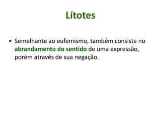 Lítotes
• Semelhante ao eufemismo, também consiste no
abrandamento do sentido de uma expressão,
porém através de sua negação.
 