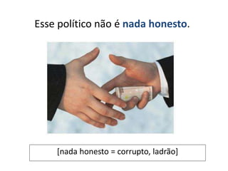 Esse político não é nada honesto.
[nada honesto = corrupto, ladrão]
 