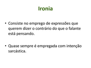 Ironia
• Consiste no emprego de expressões que
querem dizer o contrário do que o falante
está pensando.
• Quase sempre é empregada com intenção
sarcástica.
 