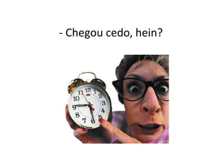 - Chegou cedo, hein?
 
