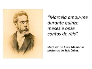 “Marcela amou-me
durante quinze
meses e onze
contos de réis”.
Machado de Assis, Memórias
póstumas de Brás Cubas.
 