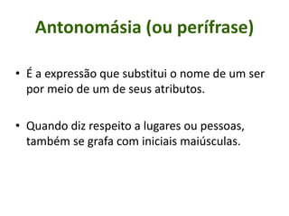 Antonomásia (ou perífrase)
• É a expressão que substitui o nome de um ser
por meio de um de seus atributos.
• Quando diz respeito a lugares ou pessoas,
também se grafa com iniciais maiúsculas.
 