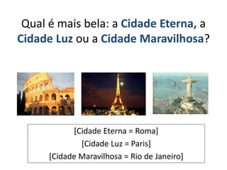 Qual é mais bela: a Cidade Eterna, a
Cidade Luz ou a Cidade Maravilhosa?
[Cidade Eterna = Roma]
[Cidade Luz = Paris]
[Cidade Maravilhosa = Rio de Janeiro]
 