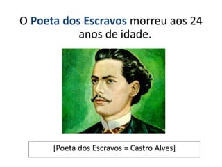 O Poeta dos Escravos morreu aos 24
anos de idade.
[Poeta dos Escravos = Castro Alves]
 