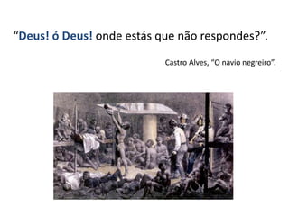 “Deus! ó Deus! onde estás que não respondes?”.
Castro Alves, “O navio negreiro”.
 