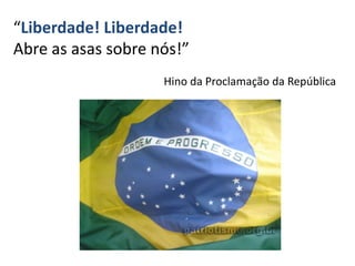 “Liberdade! Liberdade!
Abre as asas sobre nós!”
Hino da Proclamação da República
 