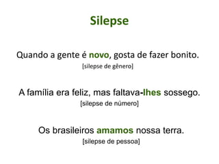 Silepse
Quando a gente é novo, gosta de fazer bonito.
[silepse de gênero]
A família era feliz, mas faltava-lhes sossego.
[silepse de número]
Os brasileiros amamos nossa terra.
[silepse de pessoa]
 