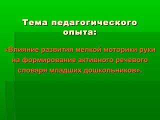 Тема педагогическогоТема педагогического
опыта:опыта:
«Влияние развития мелкой моторики руки«Влияние развития мелкой моторики руки
на формирование активного речевогона формирование активного речевого
словаря младших дошкольников».словаря младших дошкольников».
 