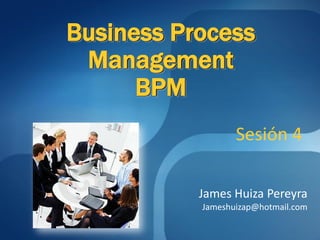 Business Process
 Management
      BPM
                  Sesión 4

           James Huiza Pereyra
           Jameshuizap@hotmail.com
 