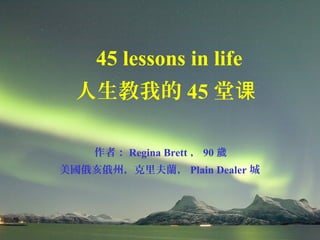45 lessons in life
人生教我的 45 堂课
作者： Regina Brett ， 90 歲
美國俄亥俄州，克里夫蘭， Plain Dealer 城
 