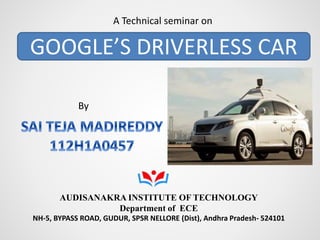 GOOGLE’S DRIVERLESS CAR
A Technical seminar on
AUDISANAKRA INSTITUTE OF TECHNOLOGY
Department of ECE
NH-5, BYPASS ROAD, GUDUR, SPSR NELLORE (Dist), Andhra Pradesh- 524101
By
 