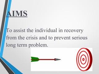 AIMS
To assist the individual in recovery
from the crisis and to prevent serious
long term problem.
 