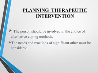 PLANNING THERAPEUTIC
INTERVENTION
 The person should be involved in the choice of
alternative coping methods.
The needs and reactions of significant other must be
considered.
 
