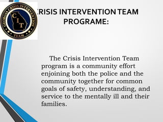 CRISIS INTERVENTIONTEAM
PROGRAME:
The Crisis Intervention Team
program is a community effort
enjoining both the police and the
community together for common
goals of safety, understanding, and
service to the mentally ill and their
families.
 