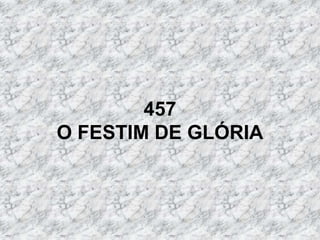 457
O FESTIM DE GLÓRIA
 