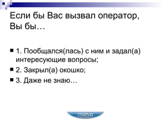 Если бы Вас вызвал оператор, Вы бы… 1. Пообщался(лась) с ним и задал(а) интересующие вопросы; 2. Закрыл(а) окошко; 3. Даже не знаю… 