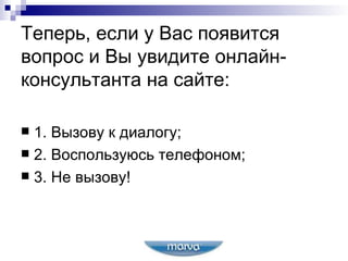 Теперь, если у Вас появится вопрос и Вы увидите онлайн-консультанта на сайте:  1. Вызову к диалогу; 2. Воспользуюсь телефоном; 3. Не вызову!  