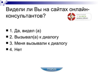 Видели ли Вы на сайтах онлайн-консультантов? 1. Да, видел (а) 2. Вызывал(а) к диалогу 3. Меня вызывали к диалогу  4. Нет 