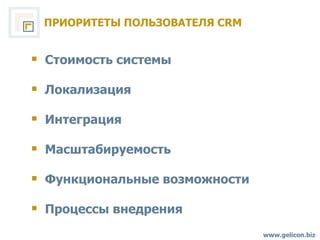 ПРИОРИТЕТЫ ПОЛЬЗОВАТЕЛЯ  CRM www.gelicon.biz Стоимость системы Локализация  Интеграция  Масштабируемость Функциональные возможности Процессы внедрения  