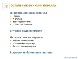 ОСТАЛЬНЫЕ ФУНКЦИИ ПОРТАЛА www.gelicon.biz Информационные сервисы Новости Аналитика Все о недвижимости Советы специалистов Витрина недвижимости Интерактивные сервисы Рубрика  “ Вопрос-Ответ ” Ипотечный калькулятор Экспресс - оценка   квартир Встроенная баннерная система 