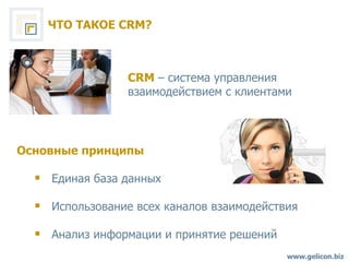 ЧТО ТАКОЕ  CRM? www.gelicon.biz CRM  –  система управления  взаимодействием с клиентами Основные принципы Единая база данных Использование всех каналов взаимодействия Анализ информации и принятие решений 