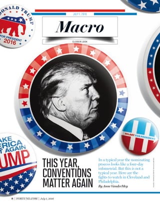 JULY 1, 2016
Macro
8 FORTUNE.COM July 1, 2016
In a typical year the nominating
process looks like a four-day
infomercial. But this is not a
typical year. Here are the
ﬁghts to watch in Cleveland and
Philadelphia.
By Anne VanderMey
Thisyear,
conventions
matteragain
CLOSER LOOK
trump/clinton:markpeterson—redux
 