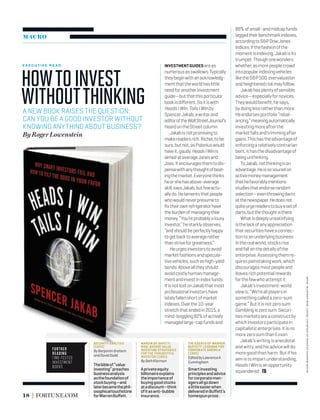 MACRO
INVESTMENTGUIDESareas
numerousasswallows.Typically
theybeginwithanacknowledg-
mentthattheworldhaslittle
needforanotherinvestment
guide—butthatthisparticular
bookisdiﬀerent.Soitiswith
HeadsIWin,TailsIWinby
SpencerJakab,awriterand
editoroftheWallStreetJournal’s
HeardontheStreetcolumn.
Jakabisnotpromisingto
makereadersrich.Richer,tobe
sure,butnot,asPoloniuswould
haveit,gaudy.HeadsIWinis
aimedataverageJanesand
Joes.Itencouragesthemtodis-
pensewithanythoughtofbeat-
ingthemarket.Everyonethinks
heorshehasabove-average
skill,saysJakab,butfewactu-
allydo.Helamentsthatpeople
whowouldneverpresumeto
ﬁxtheirownrefrigeratorhave
theburdenofmanagingtheir
money.“You’reprobablyalousy
investor,”hestarklyobserves,
“andshouldbeperfectlyhappy
togetbacktoaveragerather
thanstriveforgreatness.”
Heurgesinvestorstoavoid
marketfashionsandspecula-
tivevehicles,suchashigh-yield
bonds.Abovealltheyshould
avoidcostlyhumanmanage-
mentandinvestinindexfunds.
ItisnotlostonJakabthatmost
professionalinvestorshave
latelyfallenshortofmarket
indexes.Overthe10-year
stretchthatendedin2015,a
mind-boggling82%ofactively
managedlarge-capfundsand
88%ofsmall-andmidcapfunds
laggedtheirbenchmarkindexes,
accordingtoS&PDowJones
Indices.Ifthefashionofthe
momentisindexing,Jakabisits
trumpet.Thoughonewonders
whether,asmorepeoplecrowd
intopopularindexingvehicles
liketheS&P500,overvaluation
andheightenedriskmayfollow.
Jakabhasplentyofsensible
advice—especiallyfornovices.
Theywouldbeneﬁt,hesays,
bydoinglessratherthanmore.
Heendorsesportfolio“rebal-
ancing,”meaningautomatically
investingmoreafterthe
marketfallsandtrimmingafter
gains.Thishastheadvantageof
enforcingarelativelycontrarian
bent;ithasthedisadvantageof
beingunthinking.
ToJakab,notthinkingisan
advantage.Heissosouredon
activemoneymanagement
thathefavorablymentions
studiesthatendorserandom
selection—eventhrowingdarts
atthenewspaper.Hedoesnot
quiteurgereaderstobuyasetof
darts,butthethoughtisthere.
Whatisdeeplyunsatisfying
isthelackofanyappreciation
thatsecuritieshaveaconnec-
tiontoanunderlyingbusiness.
Intherealworld,stocksrise
andfallonthedetailsofthe
enterprise.Assessingthemre-
quirespainstakingwork,which
discouragesmostpeopleand
leavesrichpotentialrewards
forthefewwhoattemptit.
Jakab’sinvestment-world
viewis,“We’reallplayersin
somethingcalledazero-sum
game.”Butitisnotzerosum.
Gamblingiszerosum.Securi-
tiesmarketsareaconstructby
whichinvestorsparticipatein
capitalisticenterprises.Itisno
morezerosumthanExxon.
Jakab’swritingisanecdotal
andwitty,andhisadvicewilldo
moregoodthanharm.Butifhis
aimistoimpartunderstanding,
HeadsIWinisanopportunity
squandered.
Further
reading
Time-Tested
Investment
Books
SECURITY ANALYSIS
(1934)
ByBenjaminGraham
andDavidDodd
Thebibleof“value
investing”preaches
businessanalysis
asthefoundationof
stockbuying—and
laterbecamethephil-
osophicaltouchstone
forWarrenBuﬀett.
MARGIN OF SAFETY:
RISK-AVERSE VALUE
INVESTING STRATEGIES
FOR THE THOUGHTFUL
INVESTOR (1991)
BySethKlarman
Aprivateequity
billionaireexplains
theimportanceof
buyinggoodstocks
atadiscount—think
ofitasanti-bubble
insurance.
THE ESSAYS OF WARREN
BUFFETT: LESSONS FOR
CORPORATE AMERICA
(1995)
EditedbyLawrenceA.
Cunningham
Smartinvesting
principlesandadvice
forcorporateman-
agersallgodown
alittleeasierwhen
deliveredinBuﬀett’s
homespunprose.18 FORTUNE.COM
E X E C U T I V E R E A D
Howtoinvest
withoutthinkingA NEW BOOK RAISES THE QUESTION:
CAN YOU BE A GOOD INVESTOR WITHOUT
KNOWING ANYTHING ABOUT BUSINESS?
By Roger Lowenstein
book:manfredkoh;cover:courtesyofpenguinrandomhouse
 