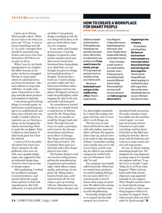 24 FORTUNE.COM July 1, 2016
I grew up in Taiwan.
When people asked, “What
do you want to do when you
grow up?” I’d say, “I want to
invent something and sell
it.” As a kid, I thought there
should be automatic dog
feeders and stoves that turn
themselves off if there are
no pots on them.
When I was 10, my family
immigrated to Los Angeles.
My father became an im-
porter. At ﬁrst we struggled.
We’d go to swap meets,
where we sold dead inven-
tory from his business—like
seat cushions or mugs that
chill beer—to make ends
meet. I learned how to dis-
play and talk about products
and negotiate in Spanish.
I was always good at ﬁxing
things. In seventh grade, we
had remote-control drag rac-
ing in my neighborhood, and
there was a rich kid who was
a bully. I couldn’t afford an
expensive car, so I ﬁxed up a
cheap one by changing the
chassis and steering wheel
to make the car lighter. Then
I added an extra battery. It
didn’t look good, but I beat
the rich kid.
I went to UCLA for politi-
cal science but wasn’t sure
what I wanted to do. My
girlfriend, who’s now my
wife, was a graphic design
major; she suggested I take
an industrial design class.
I loved it, but it was too late
to change majors.
After graduating, I worked
for my father’s company.
I sourced products—and
learned about the supply
chain and how to deal with
manufacturers. But I felt
suffocated, so I quit and told
my father I was going to
design something to sell. He
was doing well by then, so he
gave me $200,000 to start
my own company.
It was 2000, and I looked
at housewares. I saw big
displays of expensive, unat-
tractive stainless-steel cans
that weren’t much more
functional than cheap plastic
ones. Back then, no real
thought was given to design
in household products. I
thought, “Everyone has a
trash can. I want to design
one that’s really cool.” So I
hired some freelance indus-
trial designers and one em-
ployee. We ﬁgured out how to
make the pedal lighter, while
trapping the odor in the can,
and made it all look good.
No manufacturer wanted
to talk to me. I ﬁnally found
a small factory in Taiwan,
owned by Mr. Wang Ding-
Chou. For six months we
would fax designs back and
forth. Through trial and
error, we made a prototype,
and I went to the Interna-
tional Home and House-
wares Show in Chicago.
The Target and Container
Store buyers loved it. The
Container Store gave us a
$30,000 order, then Target
placed a test order.
The hardest thing to work
out was the tooling process,
getting the manufacturing
components and machines
right, which affects output,
quality, and pricing. At one
point, Mr. Wang made a
bunch of trash cans, and I
rejected them all. He was
ready to give up working
with me. Manufacturers are
all about faster, cheaper, and
I’m about higher standards.
So I visited the tooling com-
pany with him, and we were
able to work things out.
The ﬁrst year we had
about $800,000 in sales. I’d
cold-call retailers, and most
didn’t call back. But opportu-
nities come up, and you have
to be ready to take advantage
of them. I remember sending
some sample cans over to the
Lowe’s buyer, and the next
day, he called to say another
company he worked with
was out of business. “Let’s
talk,” he said.
Our company was initially
called Canworks. When buy-
ers wanted more products,
we started making dishrags,
but our name didn’t ﬁt. I
wanted people to feel ef-
ﬁcient when using our prod-
ucts. We talked with naming
consultants, and they came
up with Simplehuman.
Eventually retailers told
us to expand into the bath
category. So in 2010 we
introduced bath accessories.
We made a bamboo tissue-
box holder, but the numbers
weren’t good—we were
just one of many choices.
I learned we can’t make
everything, and lost about
$750,000 on the R&D and
tooling for that line. But we
stuck with the bath line and
went on to make sensor mir-
rors and soap pumps.
For me, it’s about creating
something people love. We
designed our soap dispenser
to pump soap at 0.5 seconds.
An engineer told me, “I can
do it in 0.2 seconds.” I said,
“Okay, do it; we’ll see what
happens.” When I put my
hand under that second
dispenser, soap appeared
instantly. It was magical.
Why? People’s reaction times
to visual stimuli average
0.25 seconds, so when some-
thing happens within 0.25
seconds, it’s magical. That’s
what you get when you don’t
settle for “good enough.”
HOWTOCREATEAWORKPLACE
FORSMARTPEOPLE
FRANK YANG, founder and CEO of Simplehuman
Ibelieveinhealth
andfamilyﬁrst.
AtSimplehuman,
individualscan
settheirownwork
hours.We’rehere
tomakeakick-ass
product,butifyou
needtoleavefor
family, just go.
Ifit’sspringbreak
andyou’renoton
vacation,bring
yourkidstowork.
Wehavea
basketballcourt
andgyminthe
middleofthe
oﬃce.There’s
yogaatnoon,
KravMagaon
Fridayafternoons,
basketballgames
afterwork,and
more.Peopleshoot
hoopswhiletalking
outproductissues.
EveryTuesday
achefcomesin
tocreatehealthy
lunches.Every
Fridayweserve
abreakfastbuilt
arounddiﬀerent
ethnicfoods.
Afterbreakfast
wehavestaﬀ
announcements
andtalkasagroup
aboutwhat’s
happeninginthe
company.
It’snotabout
partyingallday.
Wehavean
environment
wherepeopleare
moreopenabout
discussingthings
andsolvingprob-
lemstogether.
There’ssome-
thingdiﬀerent
aboutarguingina
conferenceroom
withaguywho’s
alsoonthesame
basketballteamas
youare.Wehave
verylowturnover.
VENTURE HOW I GOT STARTED
 
