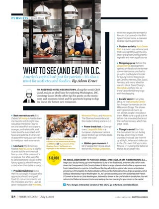 The
$10,000
Day
PURSUITS / Black Book
For a longer, interactive version of this story, go to fortune.com/blackbook.
28 FORTUNE.COM July 1, 2016
THE ROSEWOOD HOTEL IN GEORGETOWN, along the scenic C&O
Canal, makes an ideal base for exploring Washington, D.C.
Concierge Jason Denby offers tips for guests on the monu-
ment and museum circuit and for gourmets hoping to skip
the line at the hottest new restaurant.
Bestnewrestaurant:Eric
Ziebold’sKinshipishandsdown
myfavoriteinD.C.rightnow.
Iwouldgothereeverydayto
eattheswordﬁshwithcapers,
oranges,andratatouille,and
Ialsolovethesuccotashwith
favasandpolenta.It’sthekind
ofplacewhereyoujustcan’twait
tomakeyournextreservation.
Linehack:TheAmerican
foodatRose’sLuxuryissophis-
ticatedbuttheantithesisof
fancy—oneofthereasonsit’s
sopopular.Forafee,weoﬀer
tosendsomeoneto waitinline
forourguests,whowillreceive
atextwhentheirtableisready.
Presidentialdining:Since
they’reayounger,ﬁtcouplewho
appreciatehealthandgood
food,it’snotuncommontosee
thePresidentandFirstLadyat
greatrestaurantslikeMaketto,
MintwoodPlace,andMasseria.
TheObamashaveembraced
themoderndiningsceneinD.C.
Powerbreakfast:InGeorge-
town,Leopold’sKafeisa
European-styleeaterywhere
powerbrokersgotomakedeals
undertheradar.
Hidden-gemmuseum:A
lotofpeopledon’tknowabout
theterriﬁcPhillipsCollection,
whichhasespeciallywonderful
Renoirs.It’slocatedinthePhil-
lipses’formerhome,amansion
locatednearDupontCircle.
Outdooractivity:RockCreek
Parkisamust-seenationalpark
thatrunsrightthroughthecity.
Therearegreatrunningandhik-
ingtrailsandevenagolfcourse.
Shoppingspree:Beforethe
CityCenterDCdevelopment
openedonthesiteoftheformer
conventioncenter,youhadto
goouttotheMarylandborder
forluxurystores.Nowyou’ve
gotCarolinaHerrera,Dior,Gucci,
Hermès,andmore,allwithin
onecityblock.DavidChang’s
Momofukuistheretoo,so
there’sexcellentdiningtogo
withtheshopping.
Locals’secret:Everyday
at6p.m.theKennedyCenter
hasfreeperformancesonthe
MillenniumStage.Theshows
aren’tpromotedmuch,so
notalotofpeopleknowabout
them.Makesuretograbadrink
beforetheshowandcheckout
therooftopterrace,whichhas
greatviews.
Thingstoavoid:Don’tdo
themonumentcircuitduring
theday,whenthey’remost
crowded.Instead,seethemlit
upatnight,wheneachtakeson
avibeofitsown.Orifyou’reinto
ﬁtness,tryrunningtheNational
Mallordoanurbanhike.
[1] Chef Eric Ziebold in the dual
kitchen of his restaurants Kinship
and Métier. [2] “Luncheon of the
Boating Party” by Renoir is a
highlight of the Phillips Collection.
WE ASKED JASON DENBY TO PLAN US A SINGLE, SPECTACULAR DAY IN WASHINGTON, D.C.…
BeginyourdaybywakingupinthePresidentialSuiteoftheRosewood,andthentakeashortwalk
downtheChesapeake&OhioCanaltoBaked&Wiredtoenjoyahandcraftedcoﬀeeorespressoand
fresh-bakedbiscuitorquiche.AchauﬀeuredBentleywillpickyouupandtakeyouonanexclusive
privatetouroftheCapitol,theNationalGalleryofArt,andtheNationalArchives.Enjoyaspeciallunchat
Daikaya,followedbyatriptoWashington,Va.,foraprivatecookingclasswithacclaimedchefPatrick
O’ConnellattheInnatLittleWashington,followedbydinneratthechef’stableinthekitchen.Youwill
retiretotheClaiborneHouseattheInnandwakeupthenextmorningforyourreturntothecapital.
Whattosee(andeat)inD.C.America’s capital isn’t just for patriots—it’s also a
must for aesthetes and foodies. By Adam Erace
1
2
courtesyofkinship;pierre-augusterenoircourtesyofthephillipscollection
illustr ation by MARTĺN LAKSMAN
 