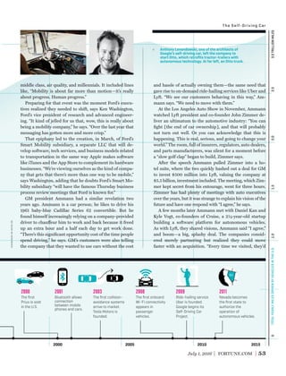 2000 2005 20152010
The ﬁrst
Prius is sold
in the U.S.
2000
Bluetooth allows
connection
between mobile
phones and cars.
2001
The ﬁrst collision-
avoidance systems
arrive to market.
Tesla Motors is
founded.
2003
The ﬁrst onboard
Wi-Fi connectivity
appears in
passenger
vehicles.
2008
Ride-hailing service
Uber is founded.
Google begins its
Self-Driving Car
Project.
2009
Nevada becomes
the ﬁrst state to
authorize the
operation of
autonomous vehicles.
2011
1.01.52.02.53.0TRILLIONMILES0
NV
TOTALYEARLYMILESDRIVENBYVEHICLESINTHEU.S.
July 1, 2016 FORTUNE.COM 53
The Self-Driving Car
middle class, air quality, and millennials. It included lines
like, “Mobility is about far more than motion—it’s really
about progress. Human progress.”
Preparing for that event was the moment Ford’s execu-
tives realized they needed to shift, says Ken Washington,
Ford’s vice president of research and advanced engineer-
ing. “It kind of jelled for us that, wow, this is really about
being a mobility company,” he says. “Over the last year that
messaging has gotten more and more crisp.”
That epiphany led to the creation, in March, of Ford’s
Smart Mobility subsidiary, a separate LLC that will de-
velop software, tech services, and business models related
to transportation in the same way Apple makes software
like iTunes and the App Store to complement its hardware
businesses. “We’re viewing ourselves as the kind of compa-
ny that gets that there’s more than one way to be mobile,”
says Washington, adding that he doubts Ford’s Smart Mo-
bility subsidiary “will have the famous Thursday business
process review meetings that Ford is known for.”
GM president Ammann had a similar revelation two
years ago. Ammann is a car person; he likes to drive his
1961 baby-blue Cadillac Series 62 convertible. But he
found himself increasingly relying on a company-provided
driver to chauffeur him to work and back because it freed
up an extra hour and a half each day to get work done.
“There’s this signiﬁcant opportunity cost of the time people
spend driving,” he says. GM’s customers were also telling
the company that they wanted to use cars without the cost
and hassle of actually owning them—the same need that
gave rise to on-demand ride-hailing services like Uber and
Lyft. “We see our customers behaving in this way,” Am-
mann says. “We need to move with them.”
At the Los Angeles Auto Show in November, Ammann
watched Lyft president and co-founder John Zimmer de-
liver an ultimatum to the automotive industry: “You can
ﬁght [the end of car ownership], and that will probably
not turn out well. Or you can acknowledge that this is
happening. This is real, serious, and going to change your
world.” The room, full of insurers, regulators, auto dealers,
and parts manufacturers, was silent for a moment before
a “slow golf clap” began to build, Zimmer says.
After the speech Ammann pulled Zimmer into a ho-
tel suite, where the two quickly hashed out a deal for GM
to invest $500 million into Lyft, valuing the company at
$5.5 billion, investment included. The meeting, which Zim-
mer kept secret from his entourage, went for three hours.
Zimmer has had plenty of meetings with auto executives
over the years, but it was strange to explain his vision of the
future and have one respond with “I agree,” he says.
A few months later Ammann met with Daniel Kan and
Kyle Vogt, co-founders of Cruise, a 2½-year-old startup
building a software platform for autonomous vehicles.
As with Lyft, they shared visions, Ammann said “I agree,”
and boom—a big, splashy deal. The companies consid-
ered merely partnering but realized they could move
faster with an acquisition. “Every time we visited, they’d
Anthony Levandowski, one of the architects of
Google’s self-driving car, left the company to
start Otto, which retroﬁts tractor-trailers with
autonomous technology. At far left, an Otto truck.
courtesyofotto(2)
 